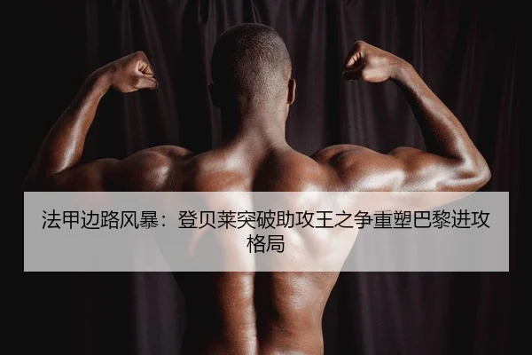 法甲边路风暴：登贝莱突破助攻王之争重塑巴黎进攻格局