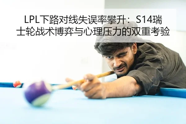 LPL下路对线失误率攀升：S14瑞士轮战术博弈与心理压力的双重考验